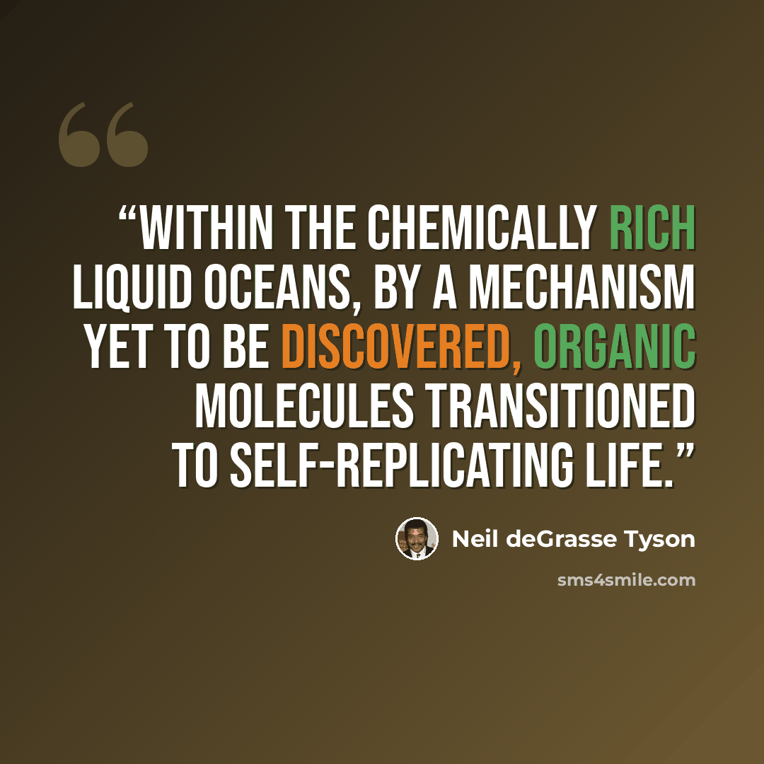 “Within the chemically rich liquid oceans, by a mechanism yet to be discovered, organic molecules transitioned to self-replicating life.” quote by Neil deGrasse Tyson