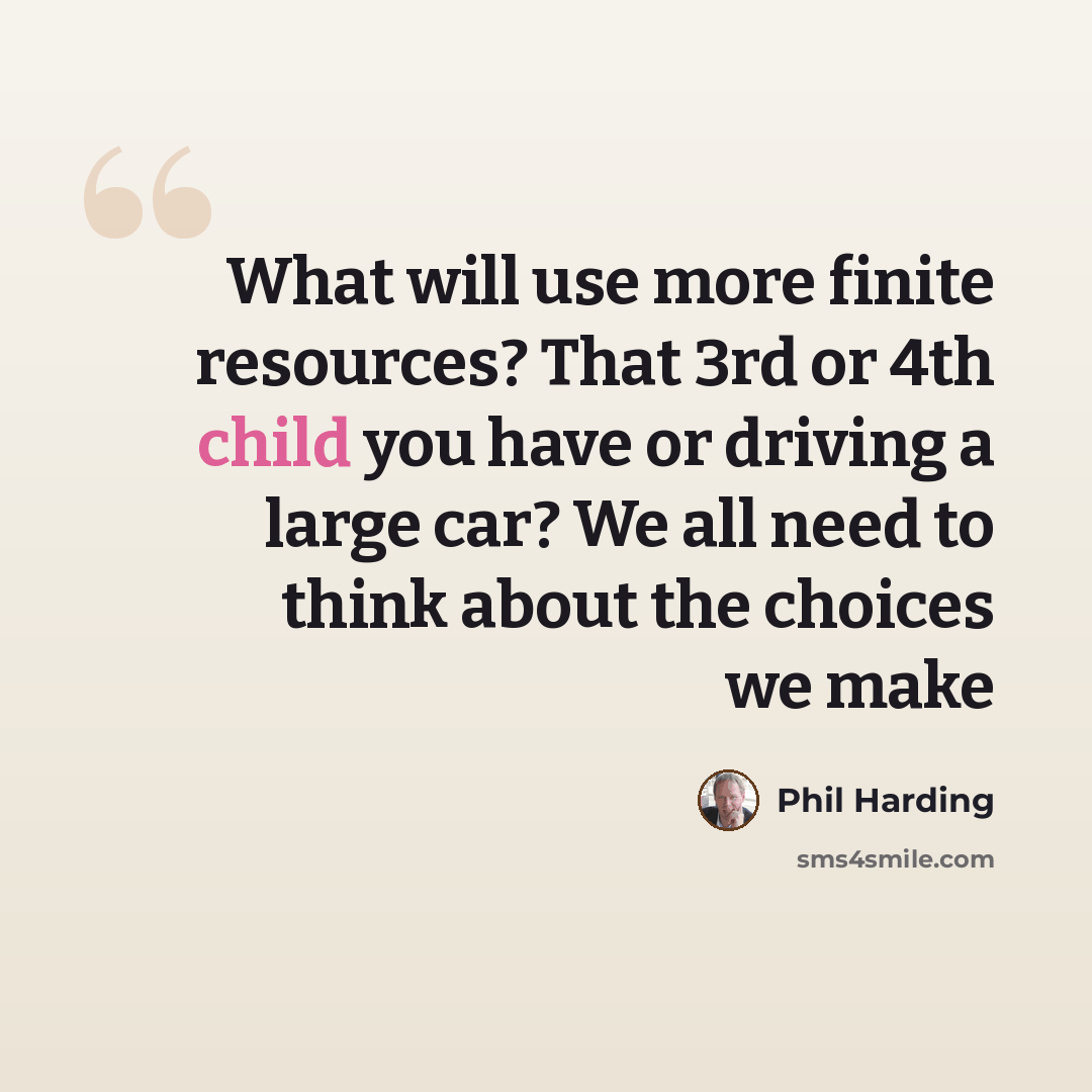 “What will use more finite resources? That 3rd or 4th child you have or driving a large car? We all need to think about the choices we make” quote by Phil Harding