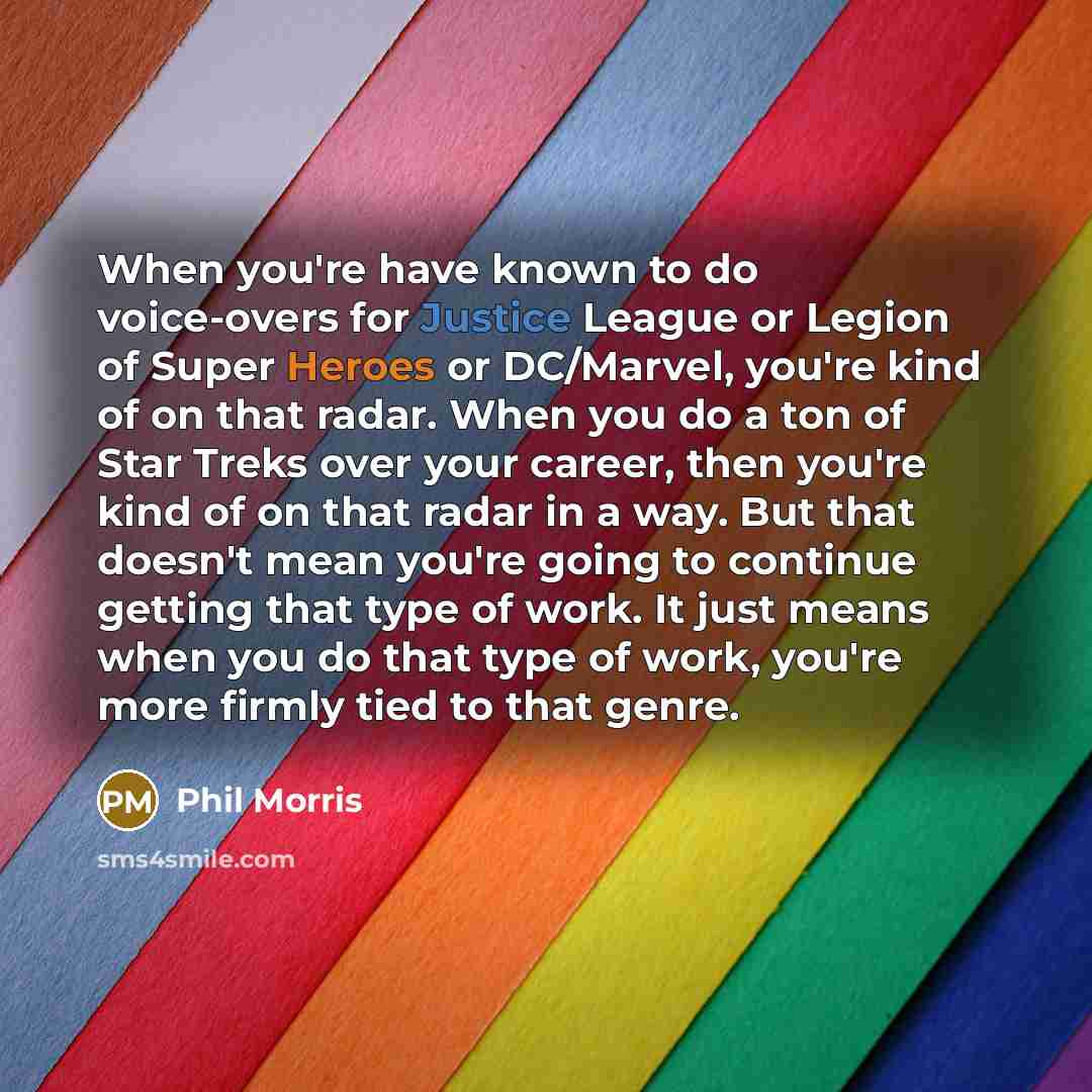 “When you're have known to do voice-overs for Justice League or Legion of Super Heroes or DC/Marvel, you're kind of on that radar. When you do a ton of Star Treks over your career, then you're kind of on that radar in a way. But that doesn't mean you're going to continue getting that type of work…” quote by Phil Morris