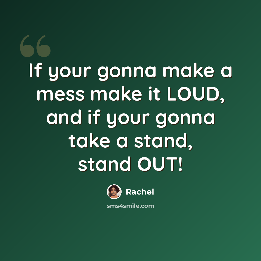 “If your gonna make a mess make it LOUD, and if your gonna take a stand, stand OUT!” quote by Rachel