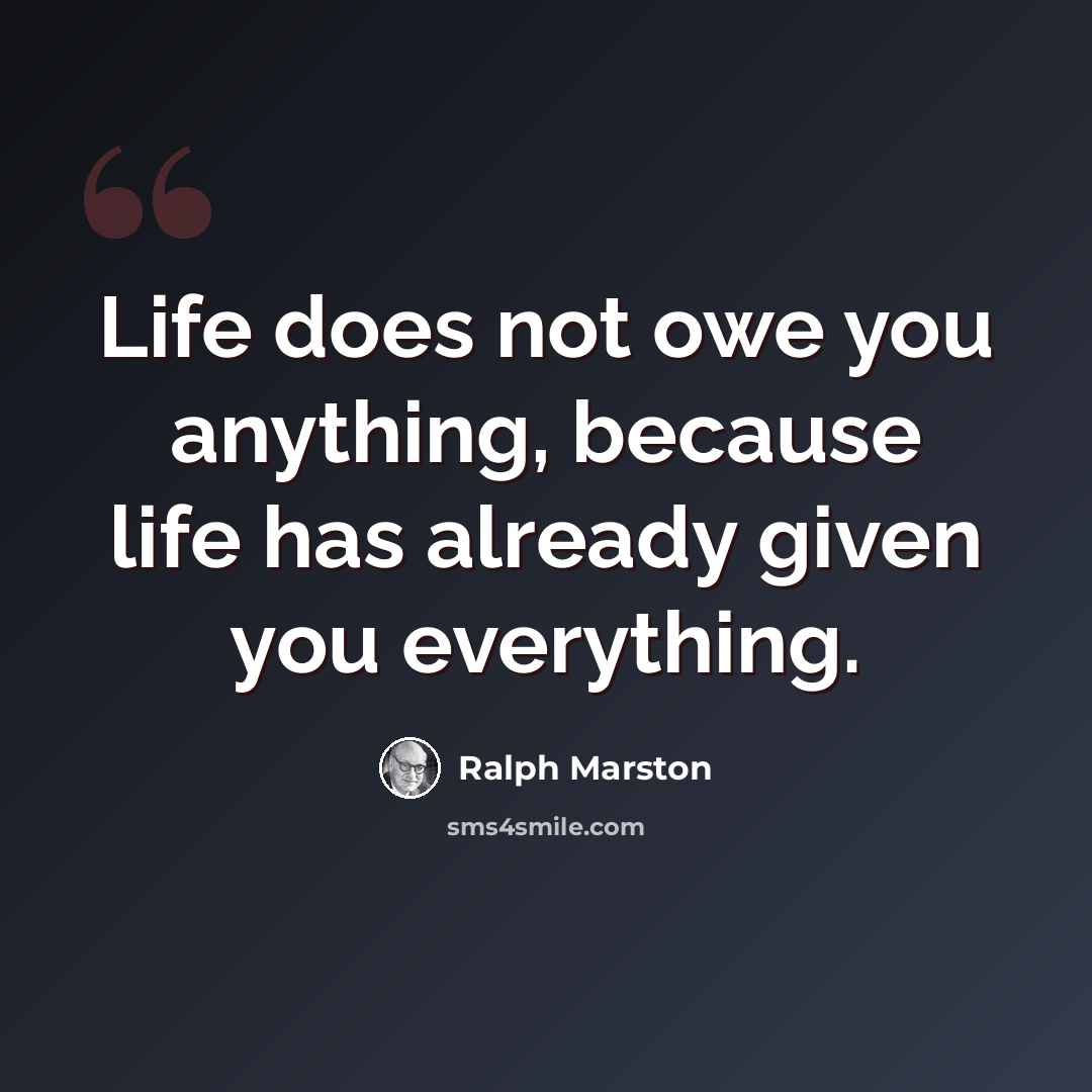 “Life does not owe you anything, because life has already given you everything.” quote by Ralph Marston