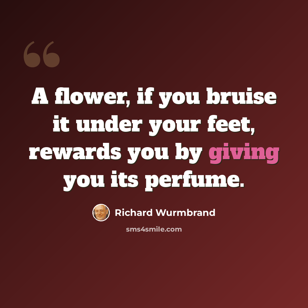 “A flower, if you bruise it under your feet, rewards you by giving you its perfume.” quote by Richard Wurmbrand