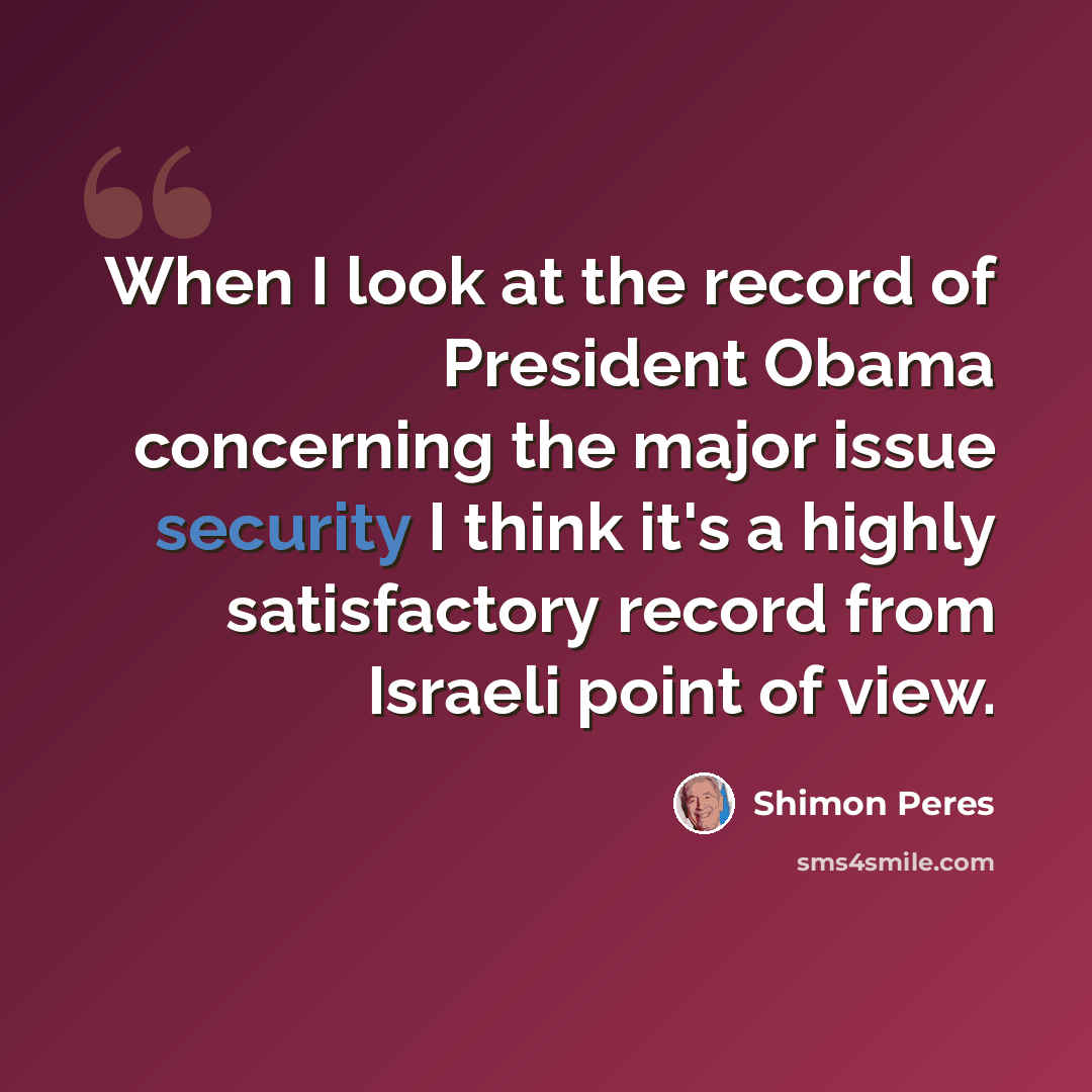 “When I look at the record of President Obama concerning the major issue security I think it's a highly satisfactory record from Israeli point of view.” quote by Shimon Peres
