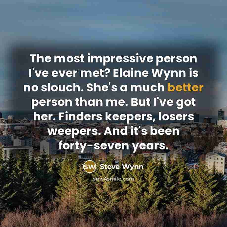 “The most impressive person I've ever met? Elaine Wynn is no slouch. She's a much better person than me. But I've got her. Finders keepers, losers weepers. And it's been forty-seven years.” quote by Steve Wynn