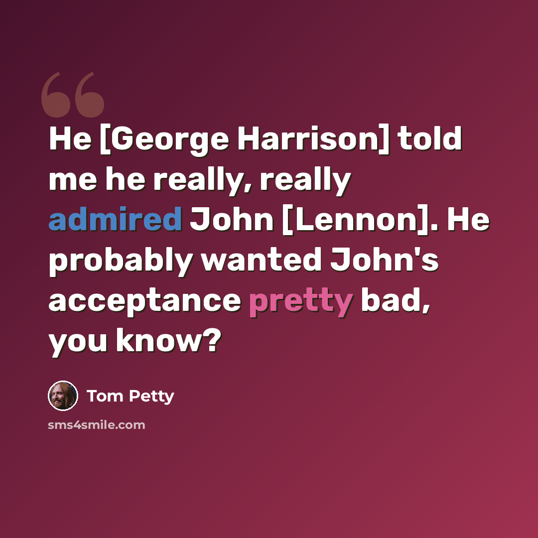 “He [George Harrison] told me he really, really admired John [Lennon]. He probably wanted John's acceptance pretty bad, you know?” quote by Tom Petty