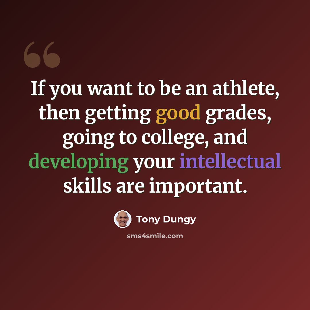 “If you want to be an athlete, then getting good grades, going to college, and developing your intellectual skills are important.” quote by Tony Dungy