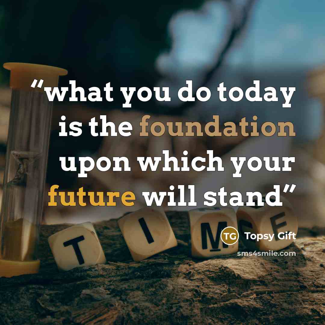 “what you do today is the foundation upon which your future will stand” quote by Topsy Gift