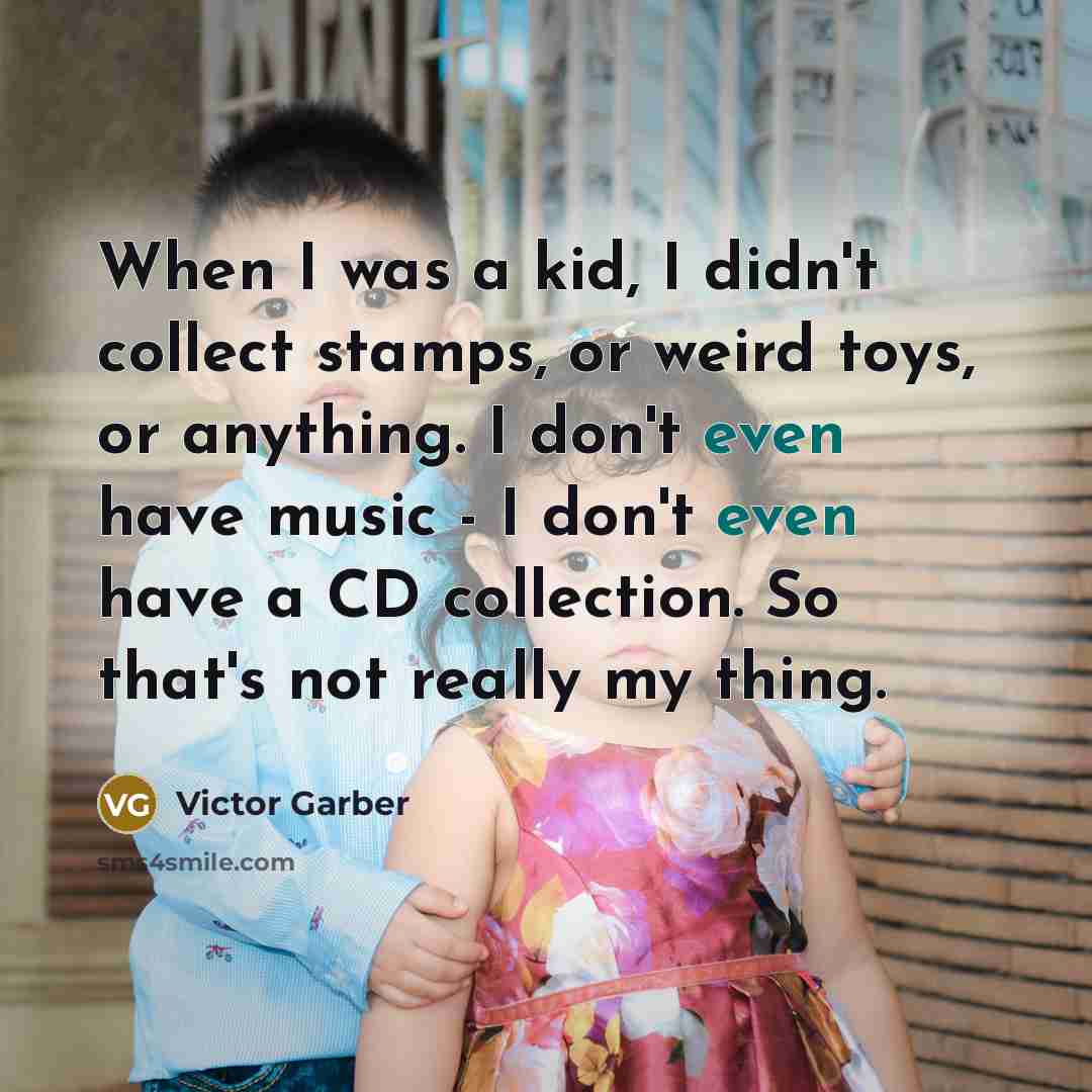 “When I was a kid, I didn't collect stamps, or weird toys, or anything. I don't even have music - I don't even have a CD collection. So that's not really my thing.” quote by Victor Garber
