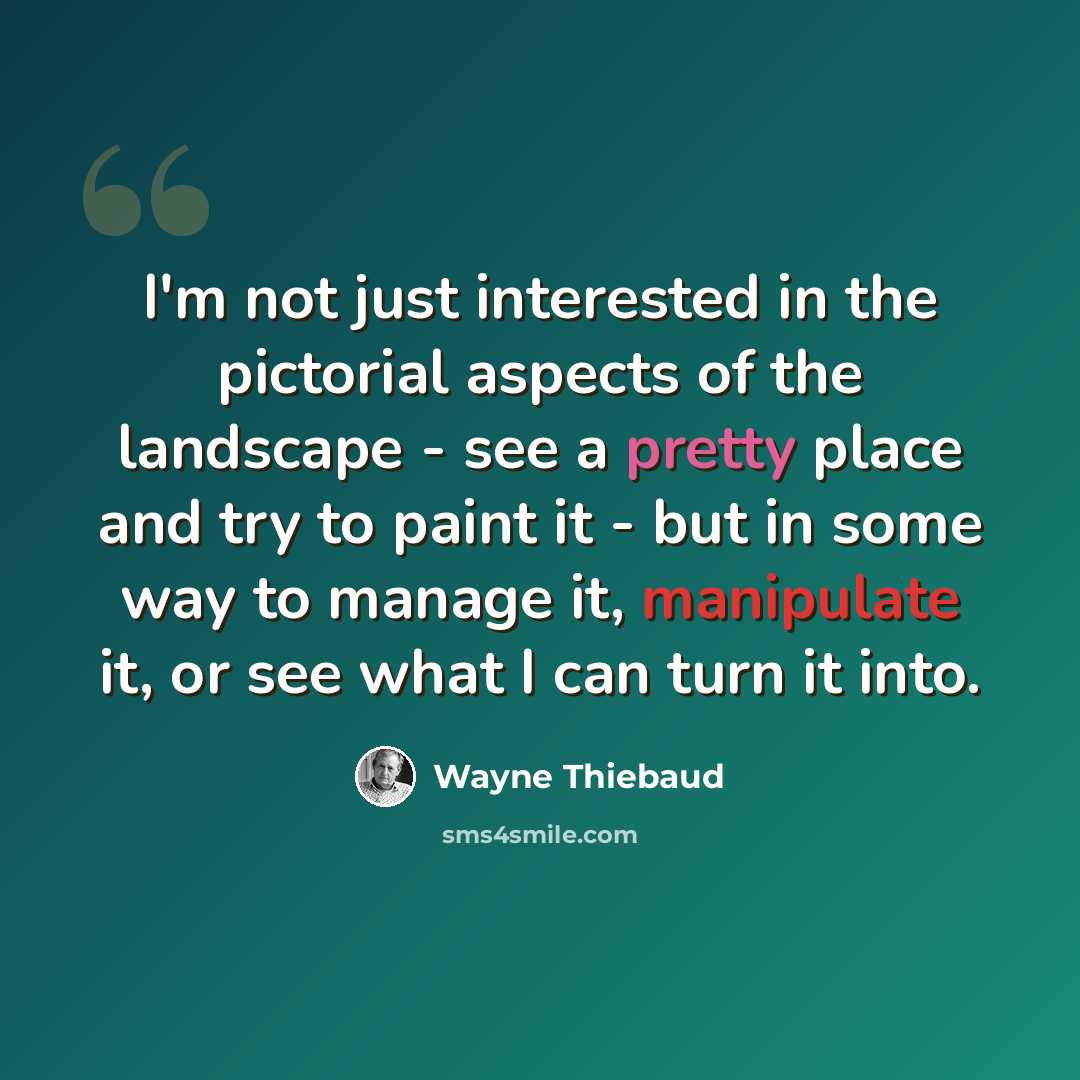 “I'm not just interested in the pictorial aspects of the landscape - see a pretty place and try to paint it - but in some way to manage it, manipulate it, or see what I can turn it into.” quote by Wayne Thiebaud