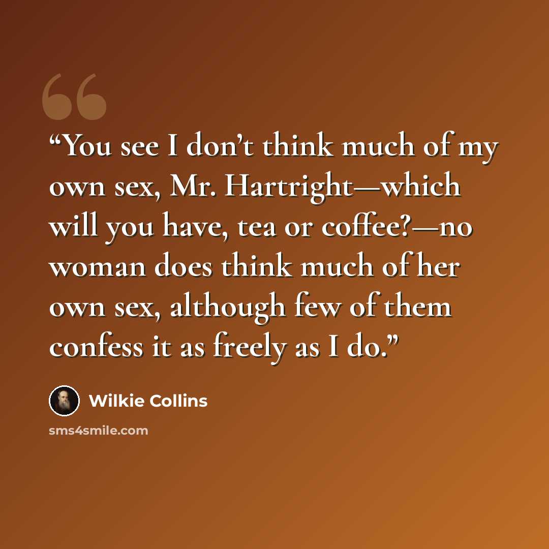 “You see I don’t think much of my own sex, Mr. Hartright—which will you have, tea or coffee?—no woman does think much of her own sex, although few of them confess it as freely as I do.” quote by Wilkie Collins