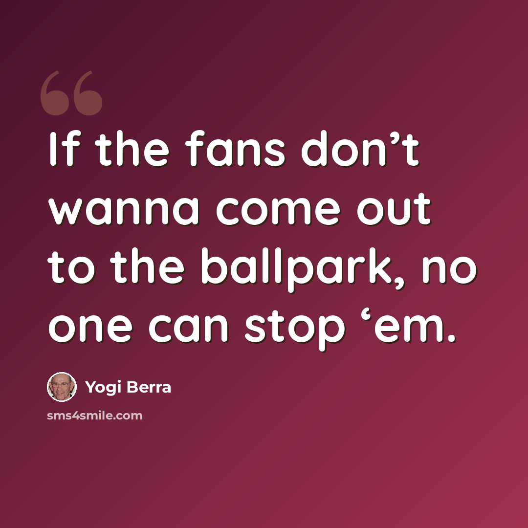 “If the fans don’t wanna come out to the ballpark, no one can stop ‘em.” quote by Yogi Berra