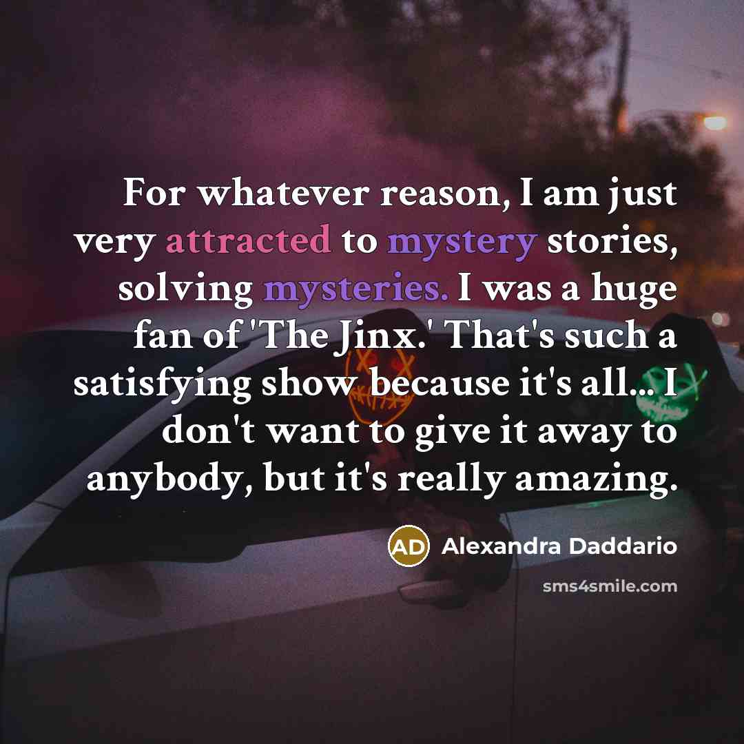 “For whatever reason, I am just very attracted to mystery stories, solving mysteries. I was a huge fan of 'The Jinx.' That's such a satisfying show because it's all... I don't want to give it away to anybody, but it's really amazing.” quote by Alexandra Daddario