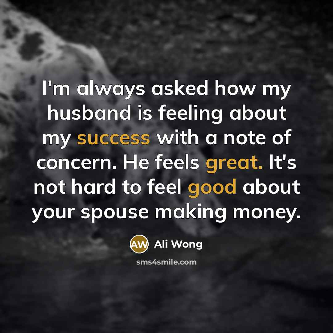 “I'm always asked how my husband is feeling about my success with a note of concern. He feels great. It's not hard to feel good about your spouse making money.” quote by Ali Wong