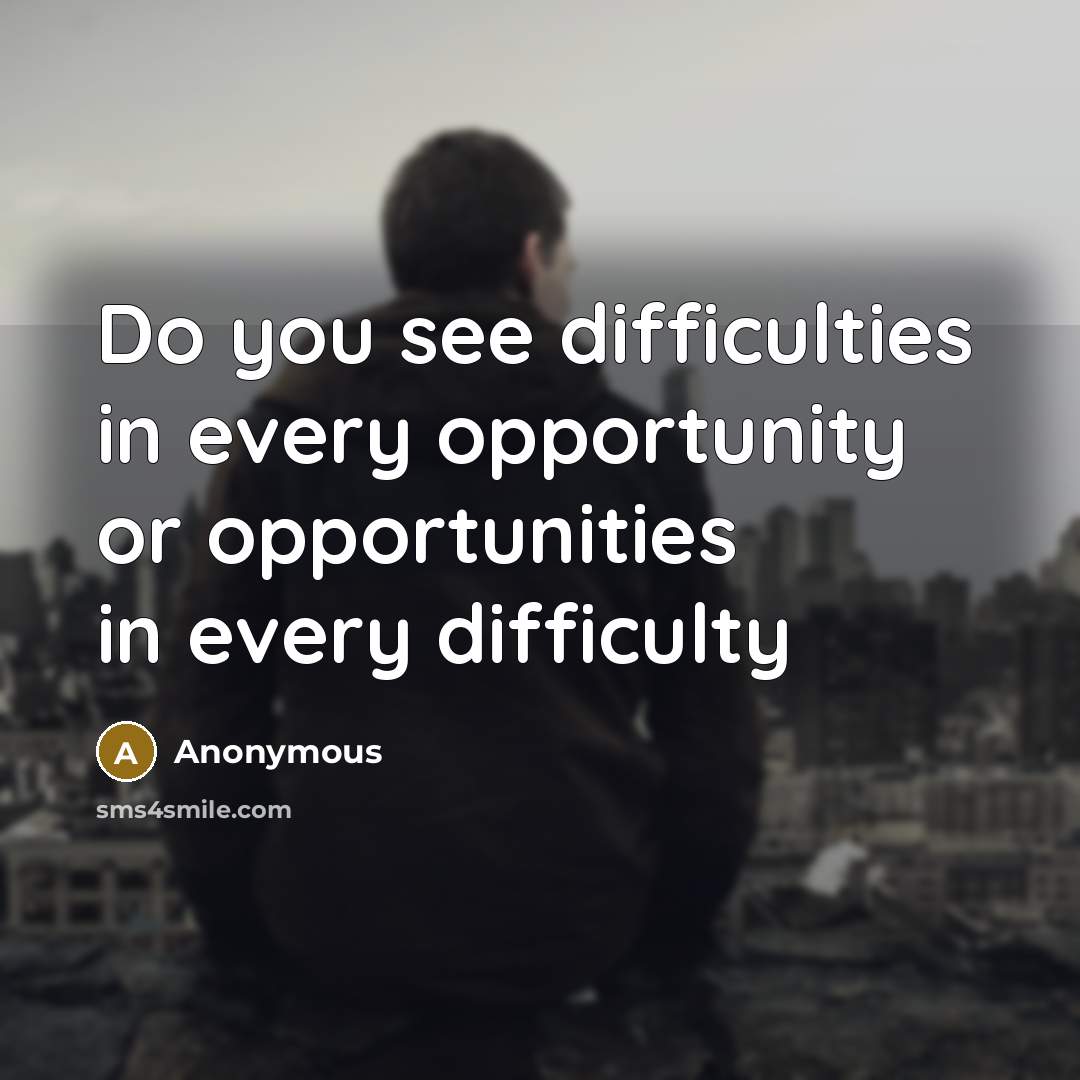 “Do you see difficulties in every opportunity or opportunities in every difficulty” quote by Anonymous