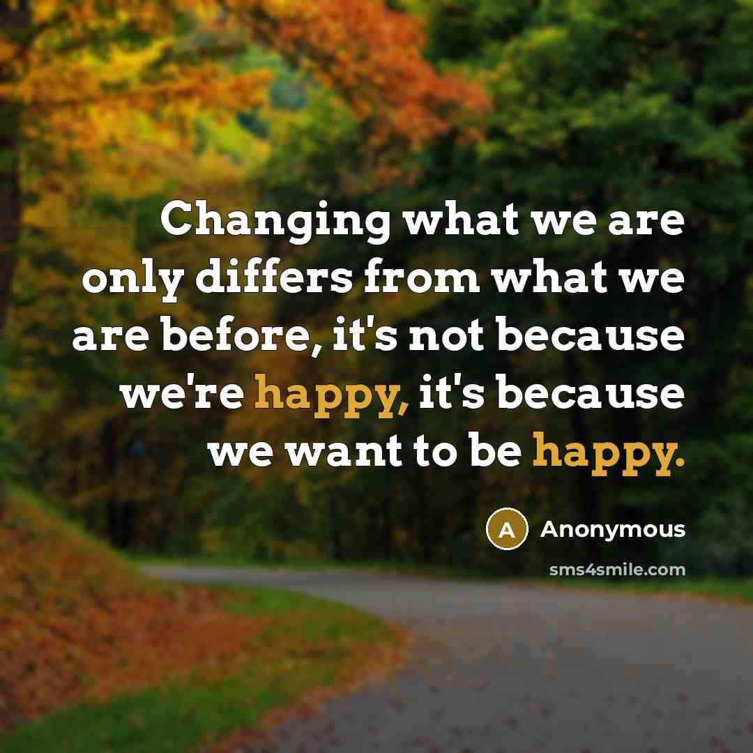 “Changing what we are only differs from what we are before, it's not because we're happy, it's because we want to be happy.” quote by Anonymous