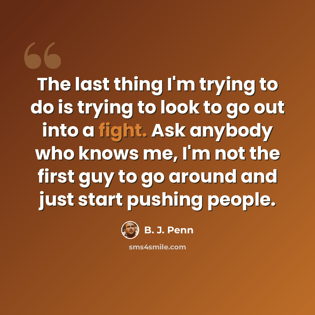 “The last thing I'm trying to do is trying to look to go out into a fight. Ask anybody who knows me, I'm not the first guy to go around and just start pushing people.” quote by B. J. Penn