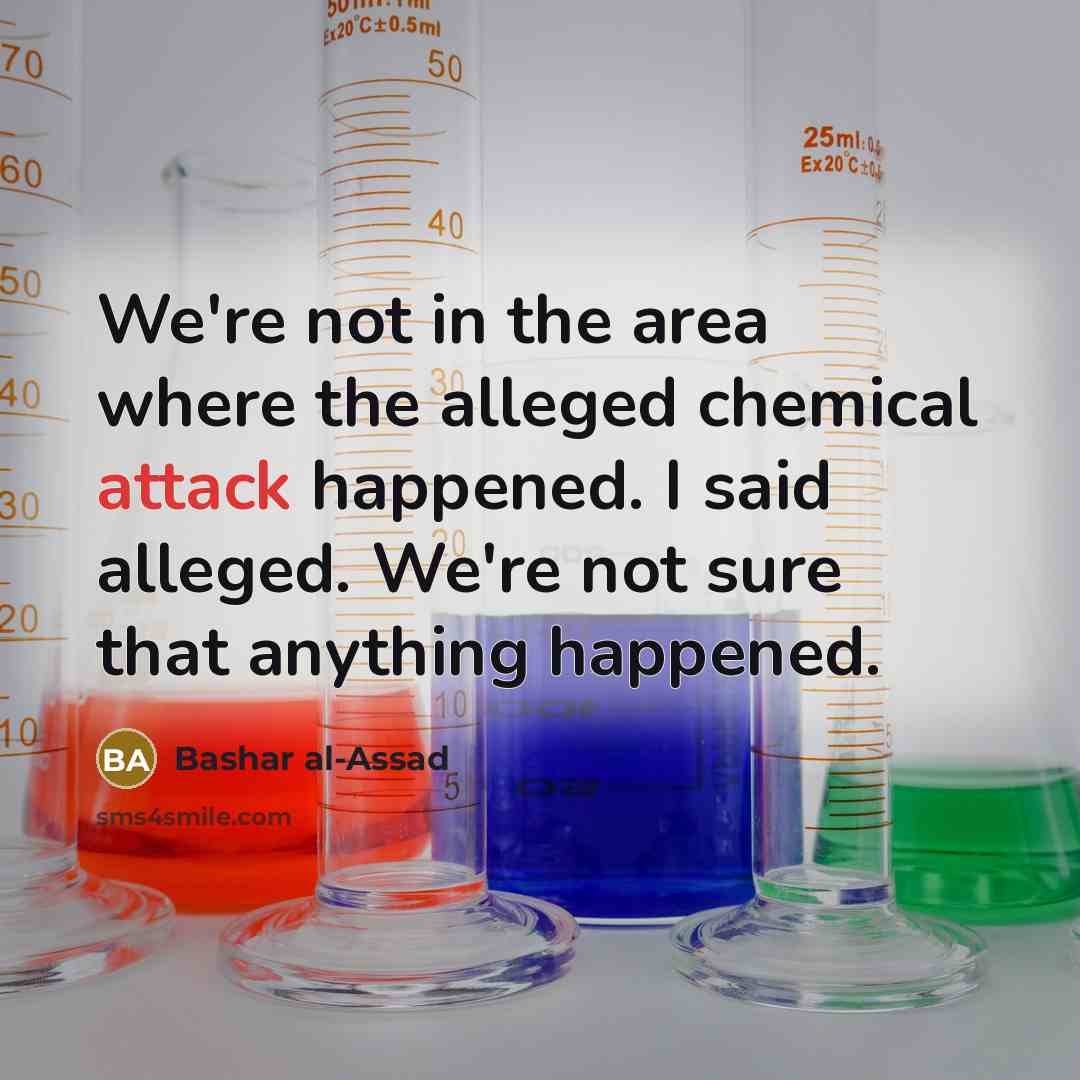 “We're not in the area where the alleged chemical attack happened. I said alleged. We're not sure that anything happened.” quote by Bashar al-Assad