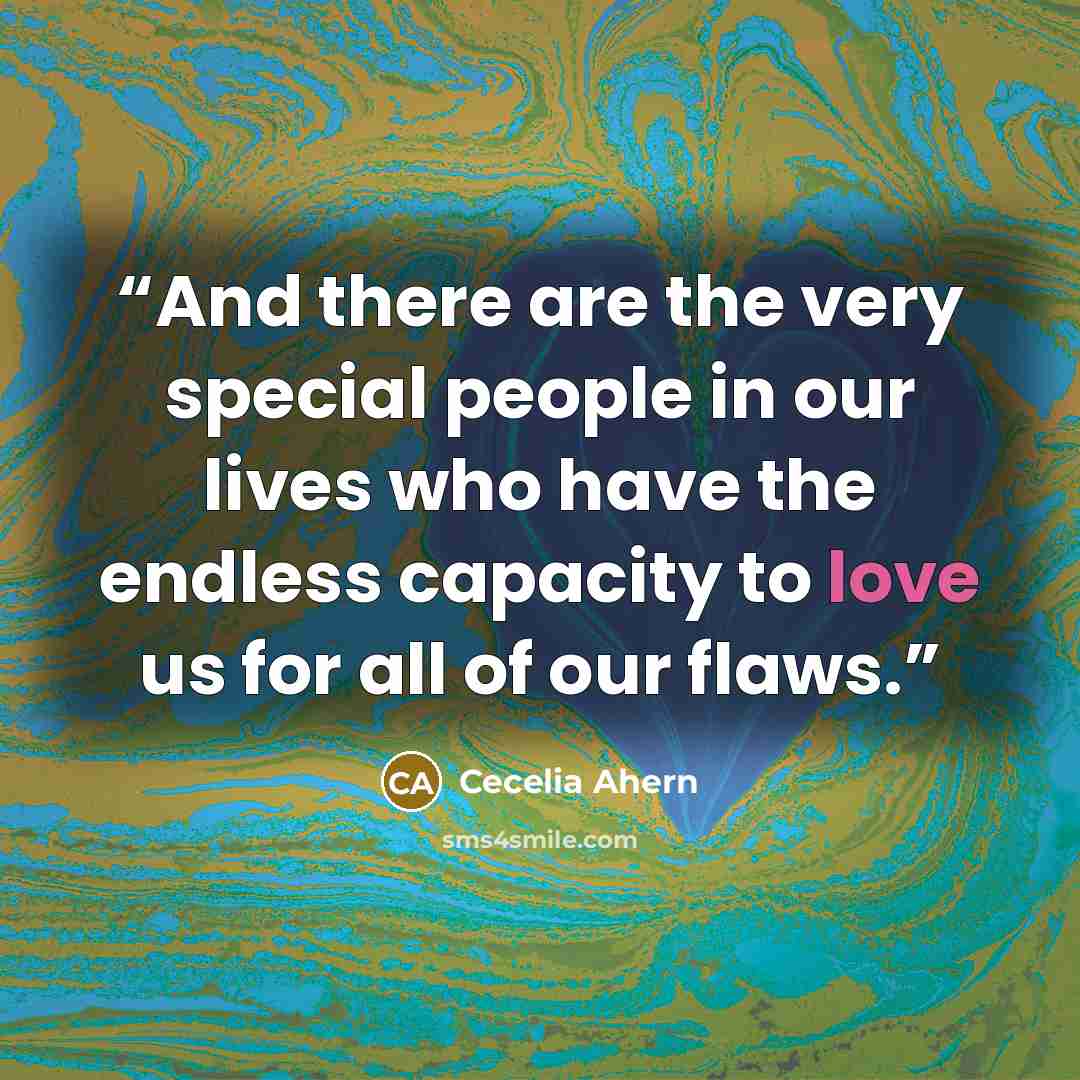 “And there are the very special people in our lives who have the endless capacity to love us for all of our flaws.” quote by Cecelia Ahern