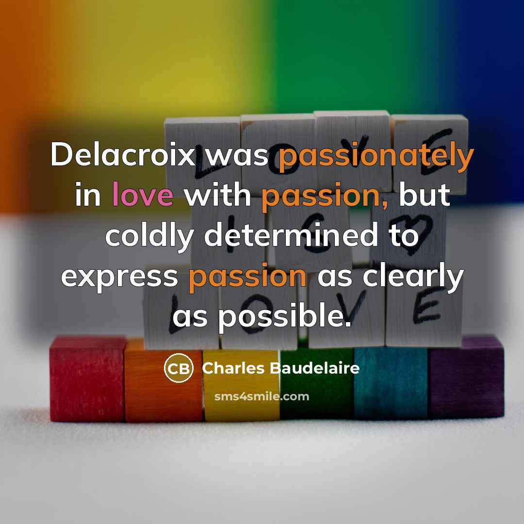 “Delacroix was passionately in love with passion, but coldly determined to express passion as clearly as possible.” quote by Charles Baudelaire