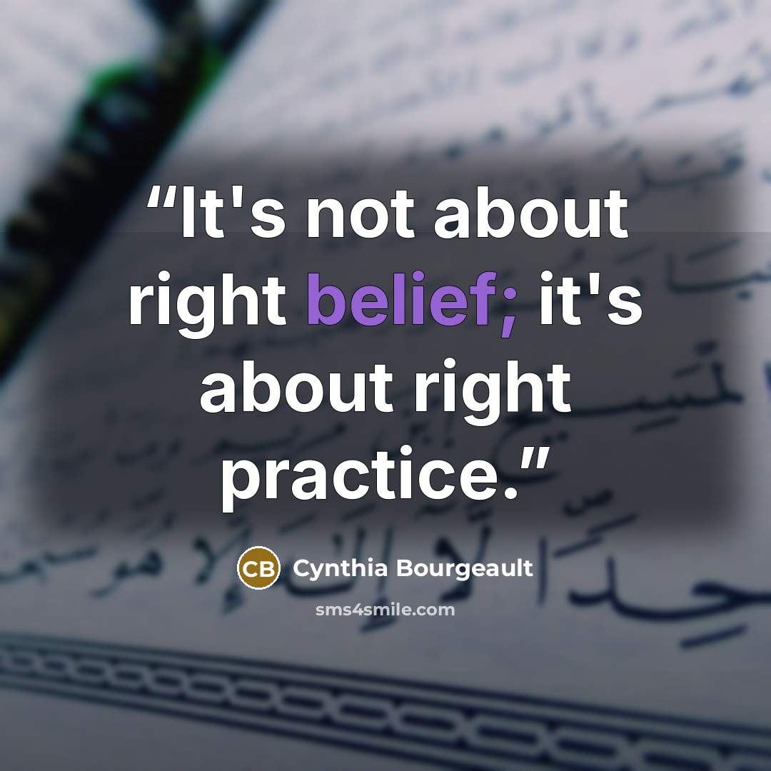 “It's not about right belief; it's about right practice.” quote by Cynthia Bourgeault