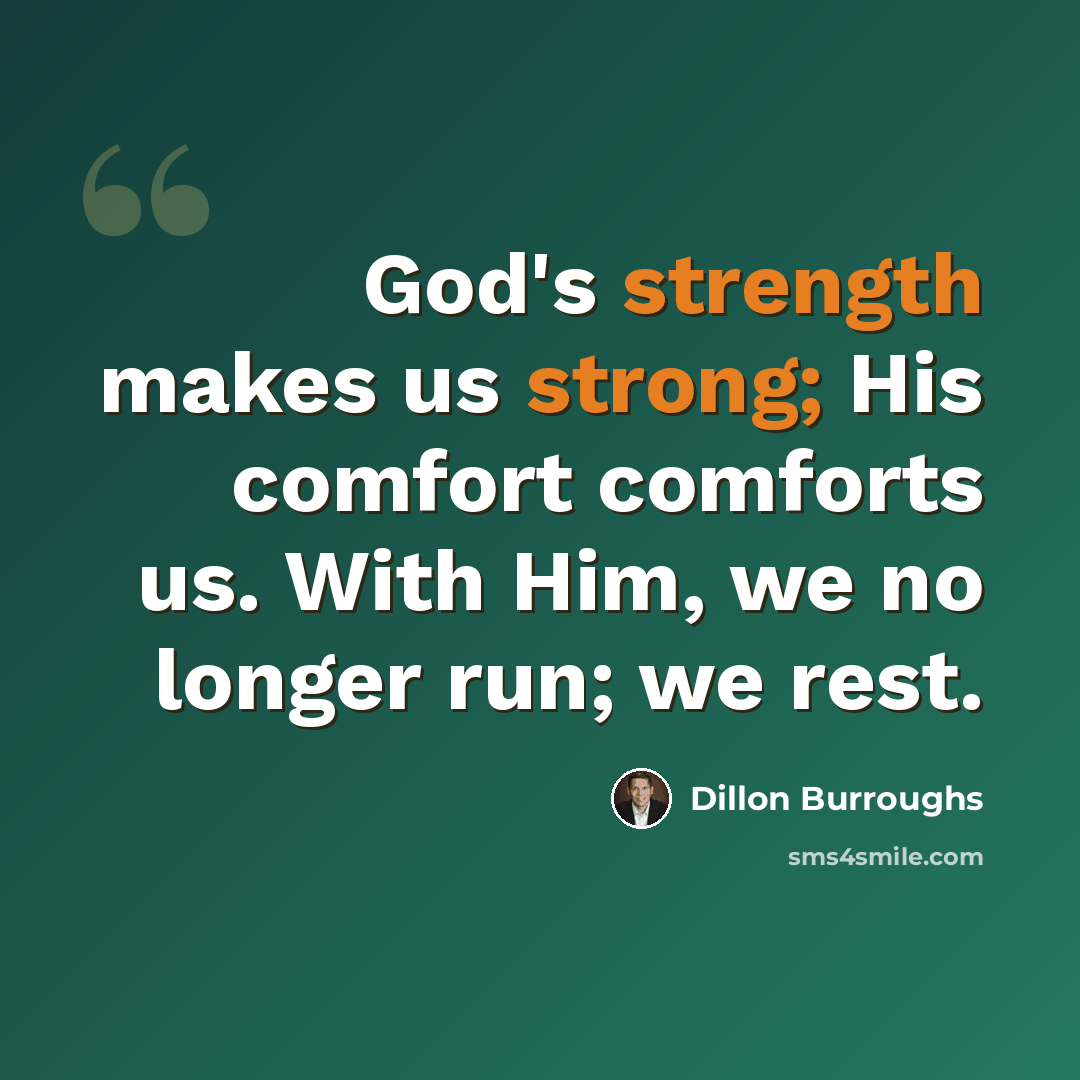 “God's strength makes us strong; His comfort comforts us. With Him, we no longer run; we rest.” quote by Dillon Burroughs