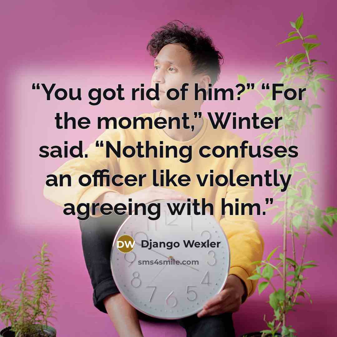 “You got rid of him?” “For the moment,” Winter said. “Nothing confuses an officer like violently agreeing with him.” quote by Django Wexler