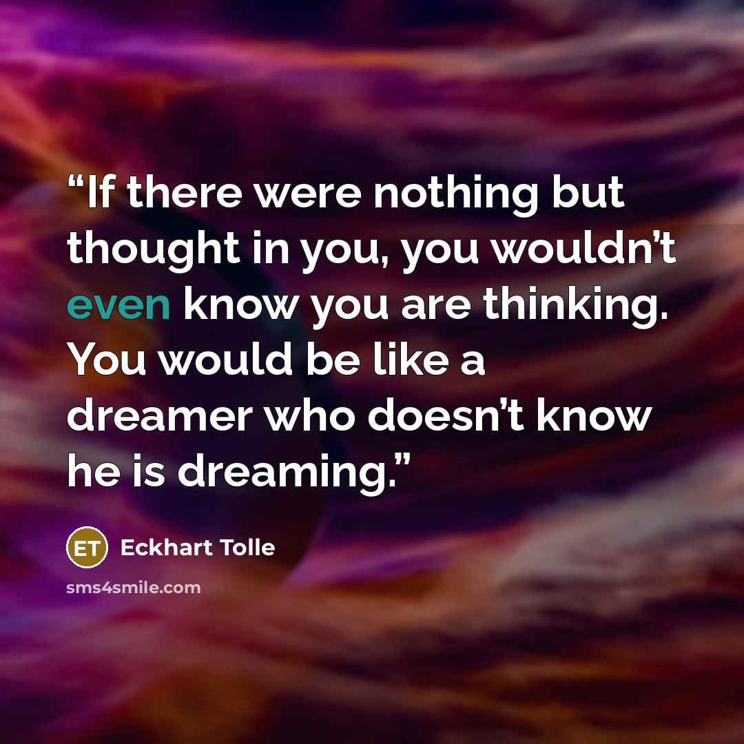 “If there were nothing but thought in you, you wouldn’t even know you are thinking. You would be like a dreamer who doesn’t know he is dreaming.” quote by Eckhart Tolle
