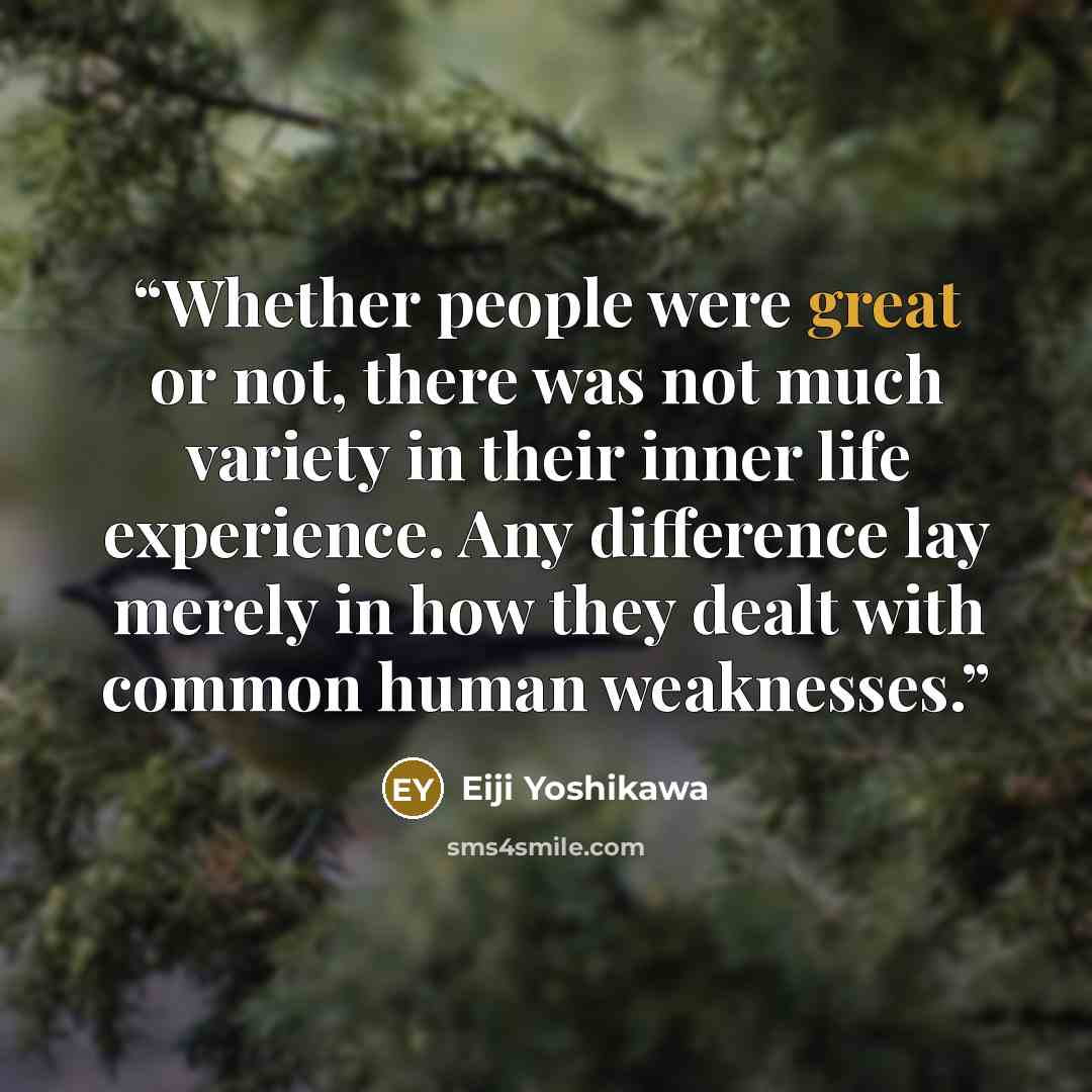 “Whether people were great or not, there was not much variety in their inner life experience. Any difference lay merely in how they dealt with common human weaknesses.” quote by Eiji Yoshikawa