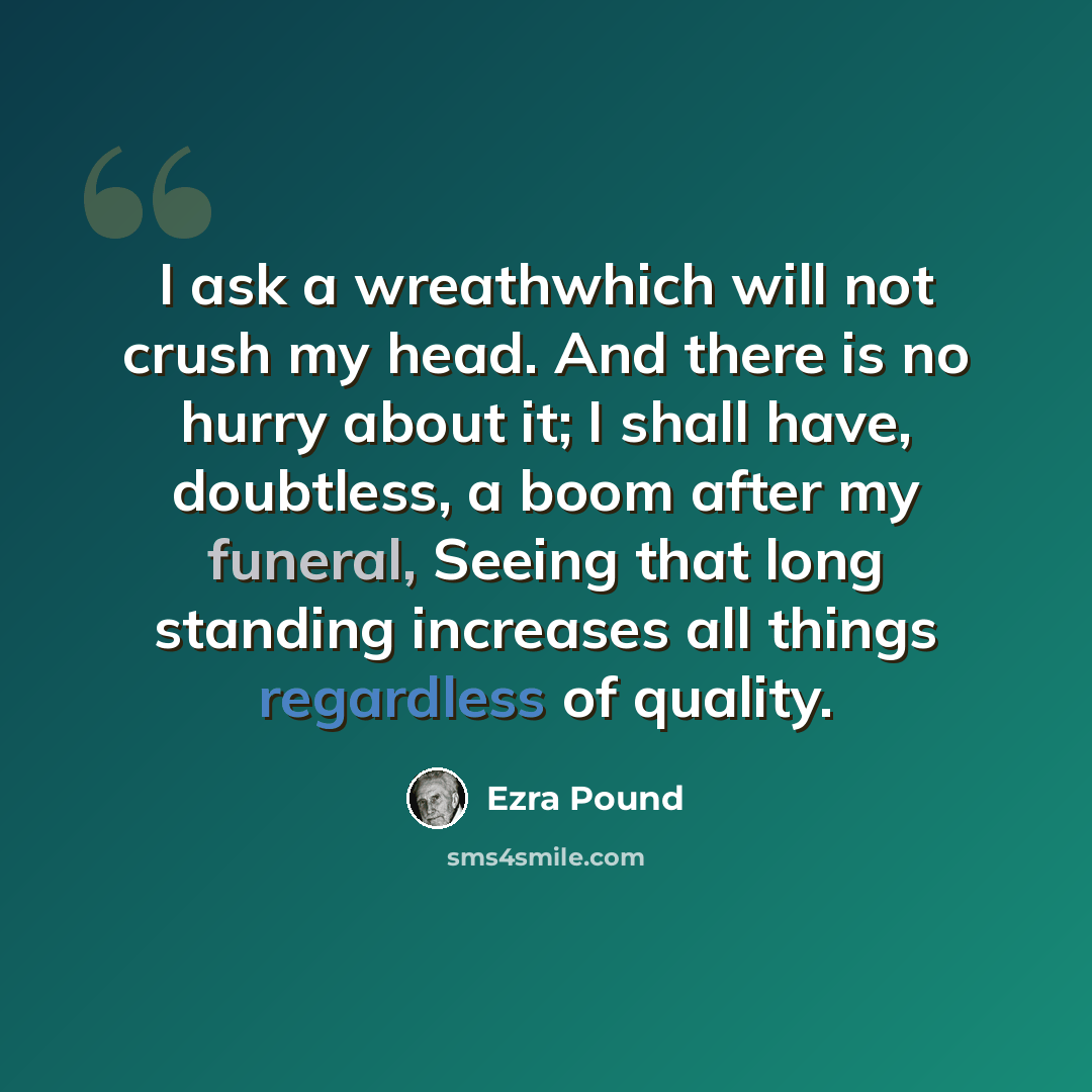 “I ask a wreathwhich will not crush my head. And there is no hurry about it; I shall have, doubtless, a boom after my funeral, Seeing that long standing increases all things regardless of quality.” quote by Ezra Pound