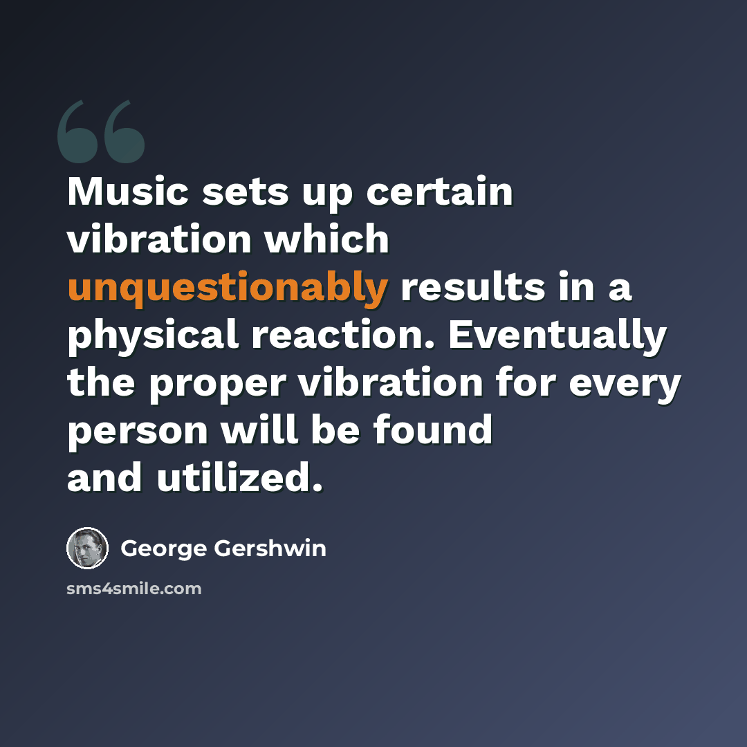 “Music sets up certain vibration which unquestionably results in a physical reaction. Eventually the proper vibration for every person will be found and utilized.” quote by George Gershwin