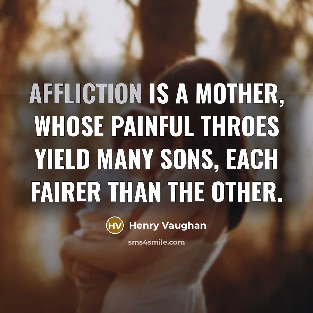 “Affliction is a mother, Whose painful throes yield many sons, Each fairer than the other.” quote by Henry Vaughan