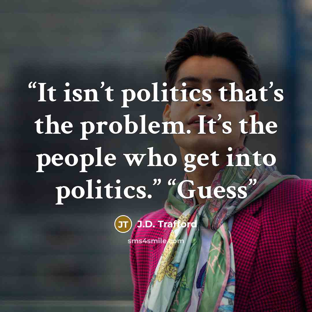“It isn’t politics that’s the problem. It’s the people who get into politics.” “Guess” quote by J.D. Trafford