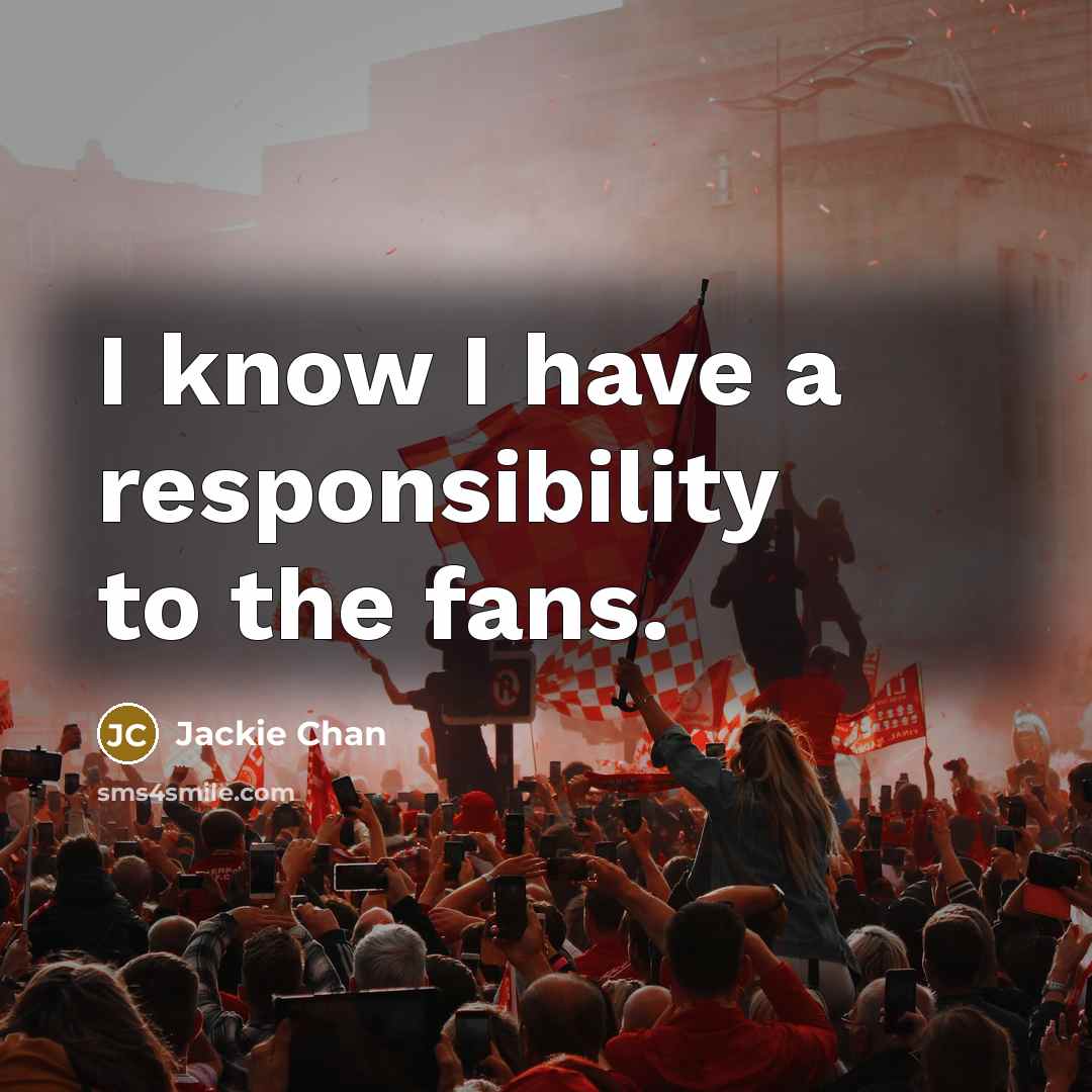 “I know I have a responsibility to the fans.” quote by Jackie Chan