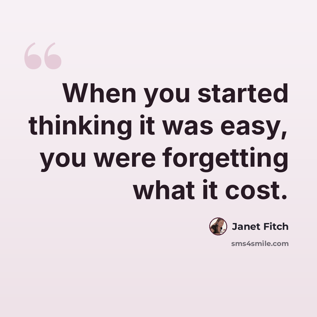 “When you started thinking it was easy, you were forgetting what it cost.” quote by Janet Fitch