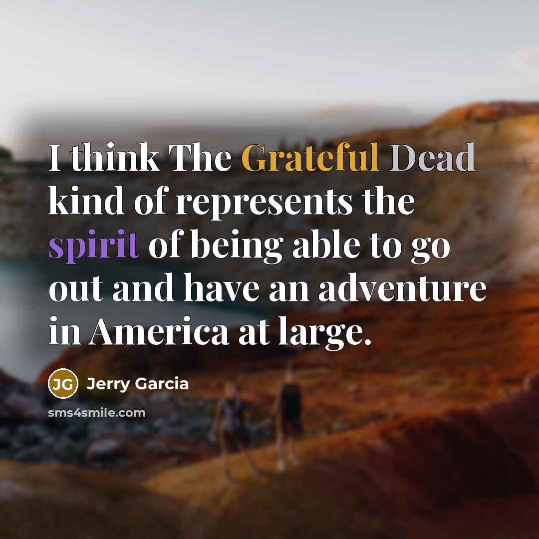 “I think The Grateful Dead kind of represents the spirit of being able to go out and have an adventure in America at large.” quote by Jerry Garcia