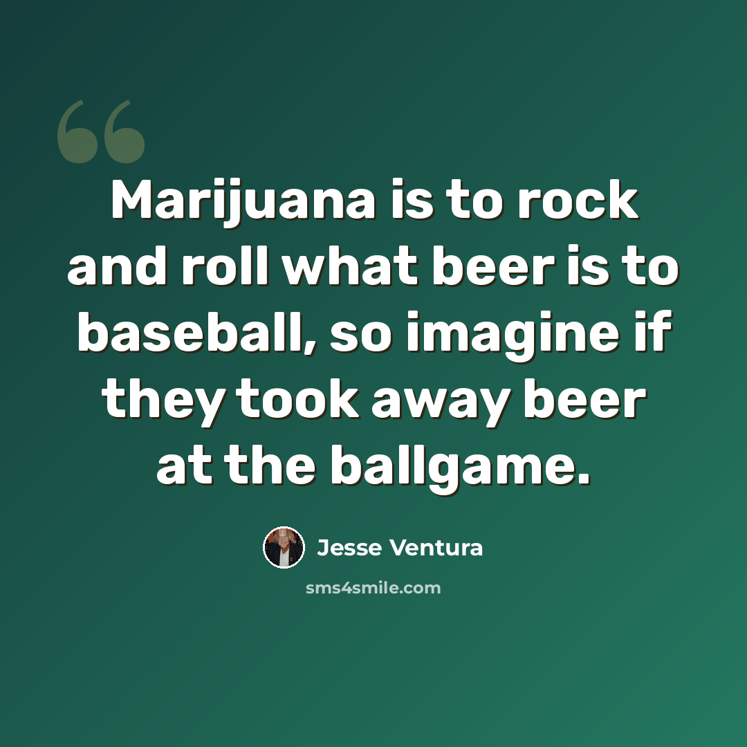 “Marijuana is to rock and roll what beer is to baseball, so imagine if they took away beer at the ballgame.” quote by Jesse Ventura