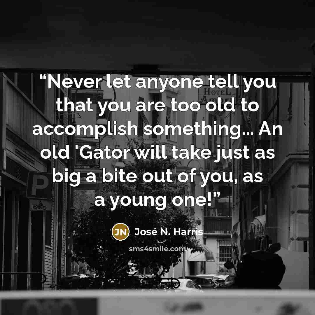 “Never let anyone tell you that you are too old to accomplish something... An old 'Gator will take just as big a bite out of you, as a young one!” quote by José N. Harris