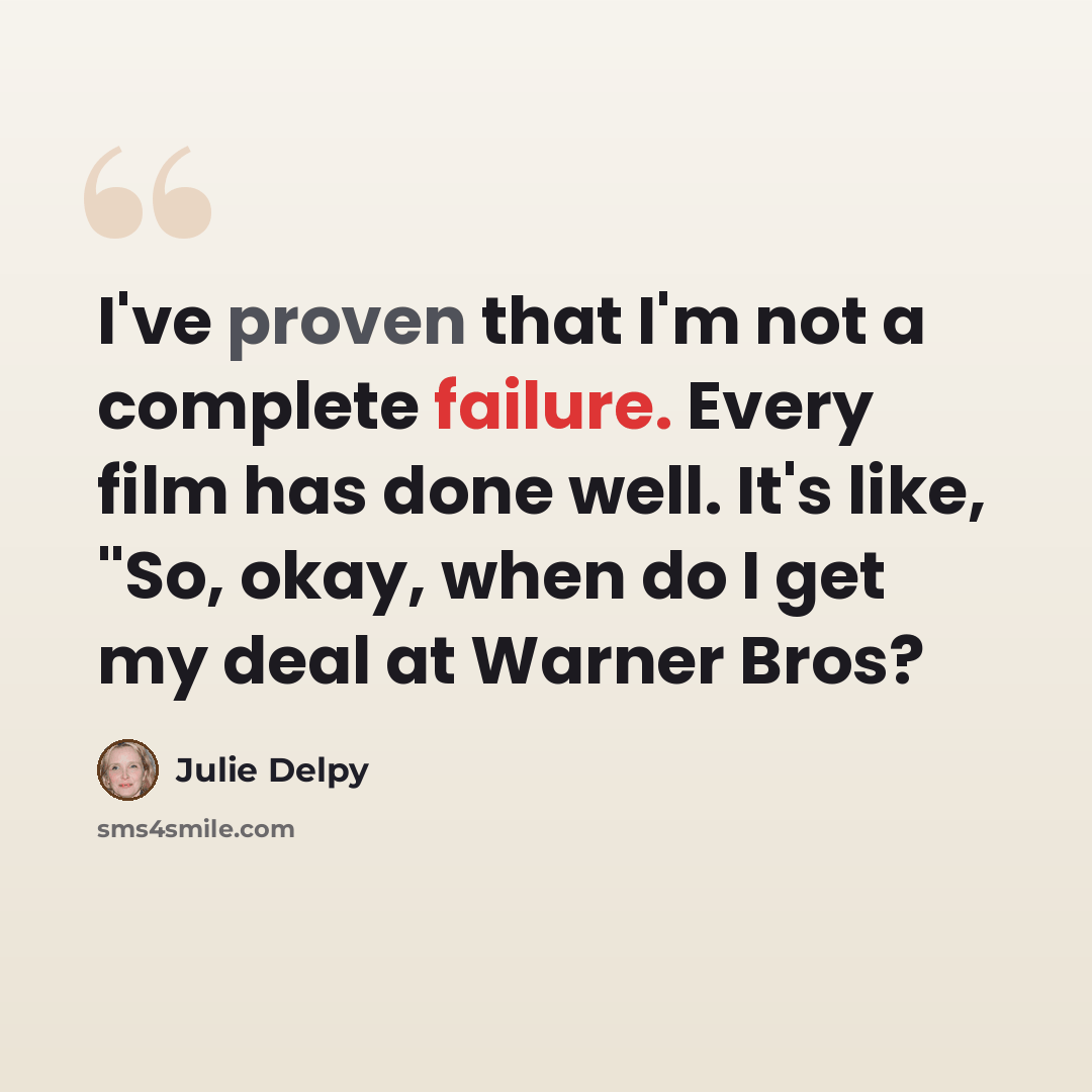 “I've proven that I'm not a complete failure. Every film has done well. It's like, "So, okay, when do I get my deal at Warner Bros?” quote by Julie Delpy