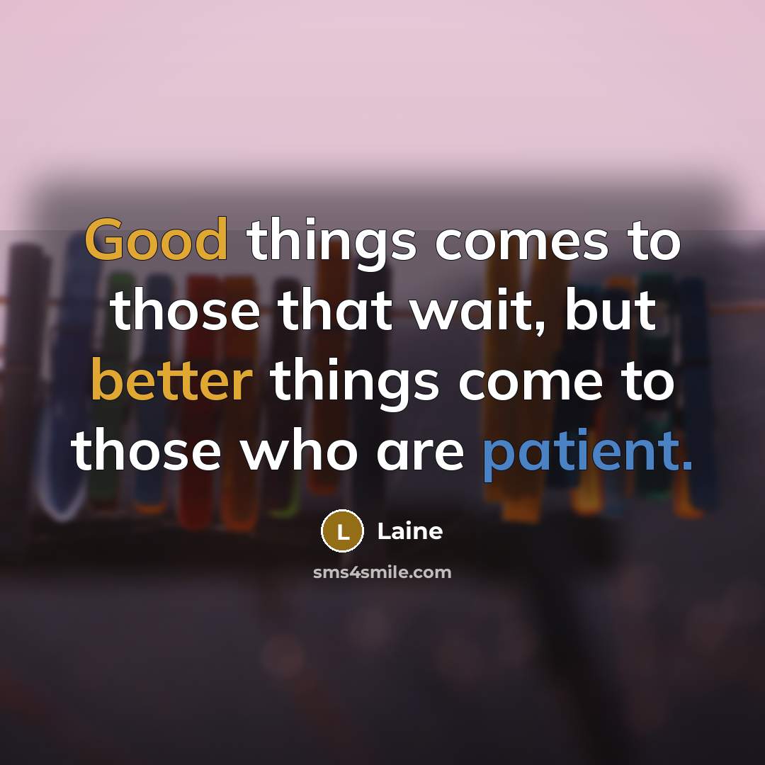 “Good things comes to those that wait, but better things come to those who are patient.” quote by Laine