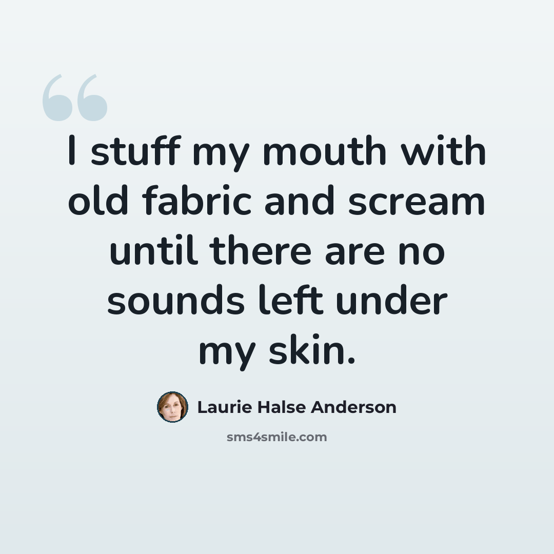 “I stuff my mouth with old fabric and scream until there are no sounds left under my skin.” quote by Laurie Halse Anderson