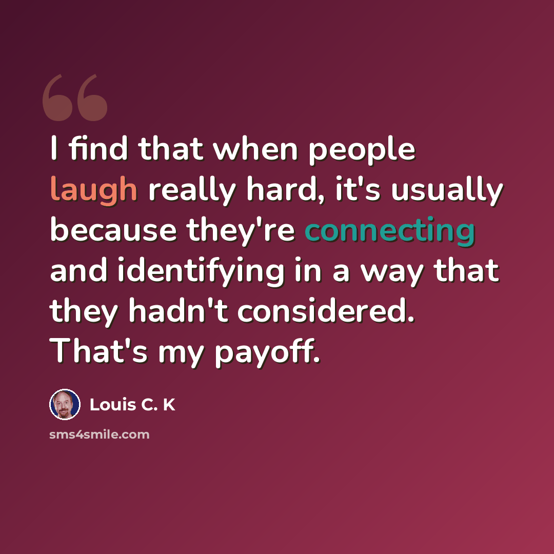 “I find that when people laugh really hard, it's usually because they're connecting and identifying in a way that they hadn't considered. That's my payoff.” quote by Louis C. K