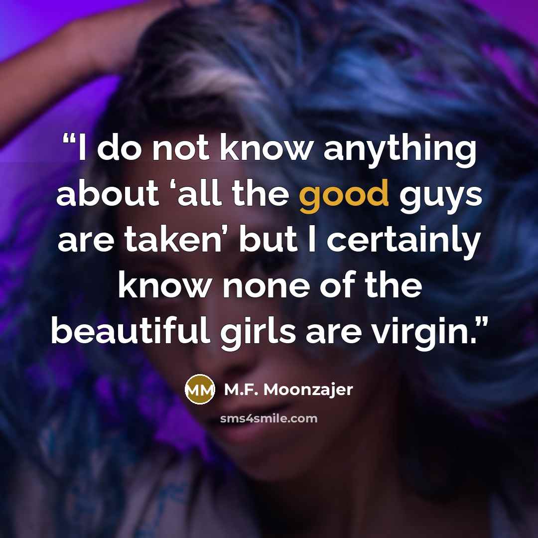 “I do not know anything about ‘all the good guys are taken’ but I certainly know none of the beautiful girls are virgin.” quote by M.F. Moonzajer