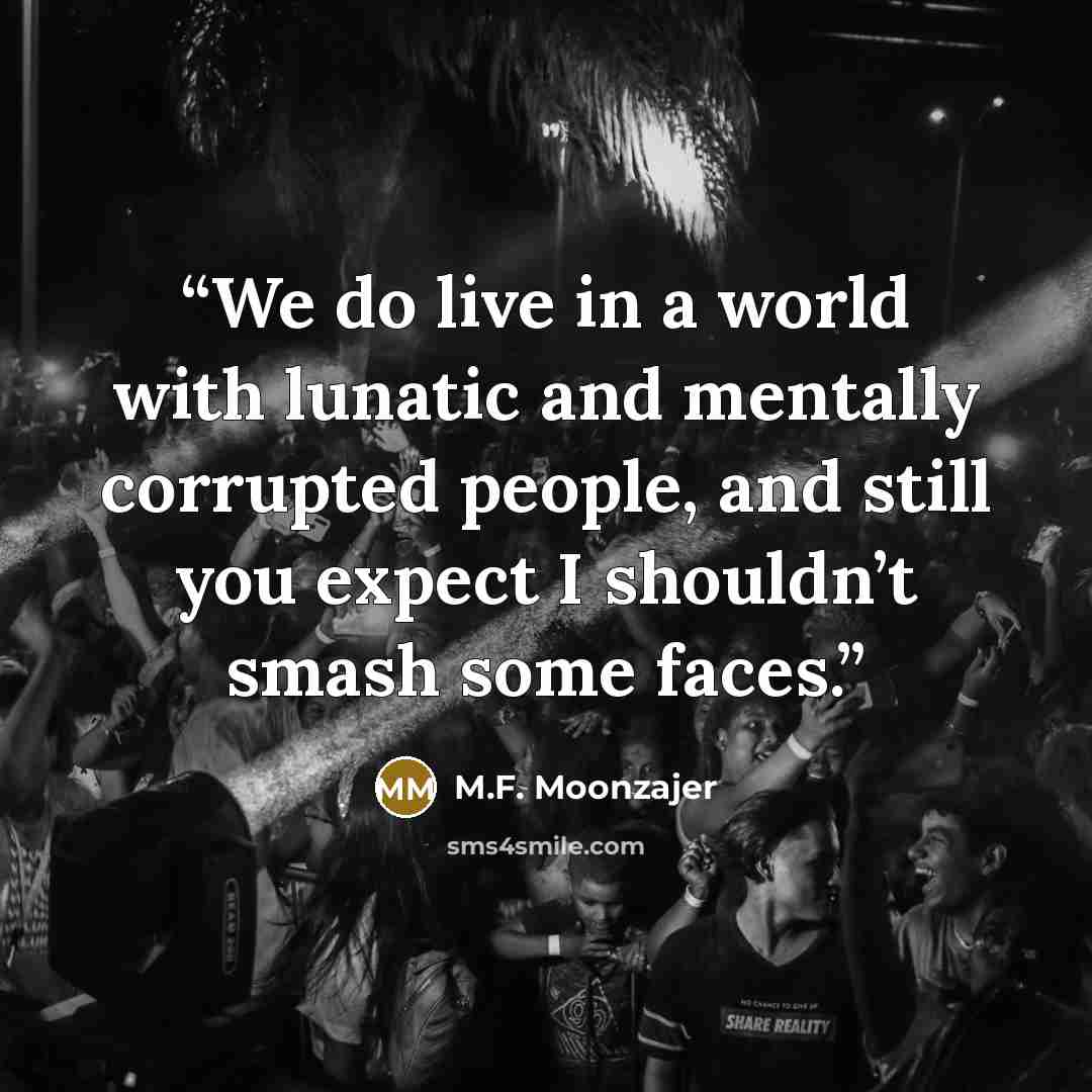 “We do live in a world with lunatic and mentally corrupted people, and still you expect I shouldn’t smash some faces.” quote by M.F. Moonzajer