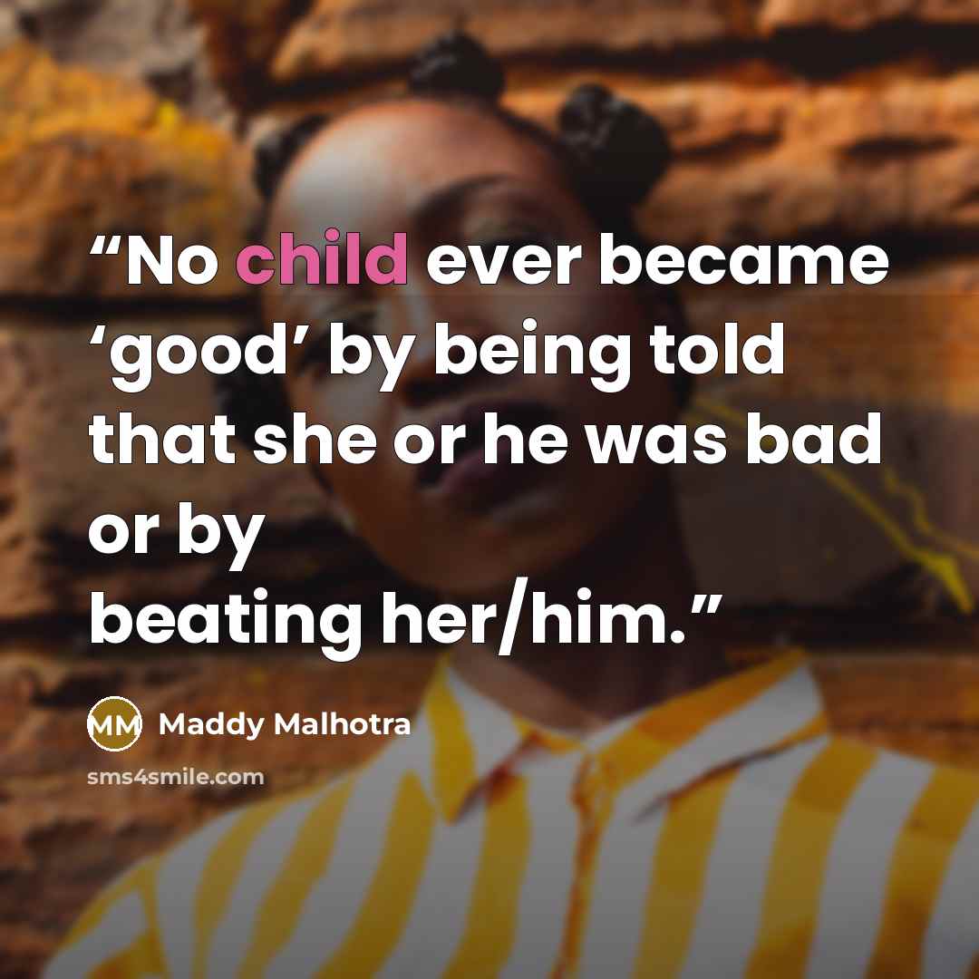 “No child ever became ‘good’ by being told that she or he was bad or by beating her/him.” quote by Maddy Malhotra