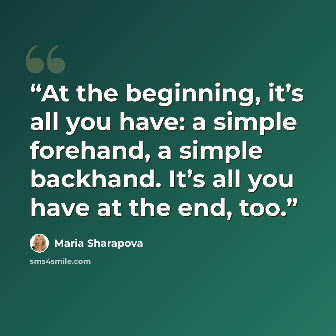 “At the beginning, it’s all you have: a simple forehand, a simple backhand. It’s all you have at the end, too.” quote by Maria Sharapova
