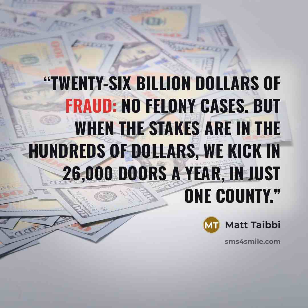 “Twenty-six billion dollars of fraud: no felony cases. But when the stakes are in the hundreds of dollars, we kick in 26,000 doors a year, in just one county.” quote by Matt Taibbi