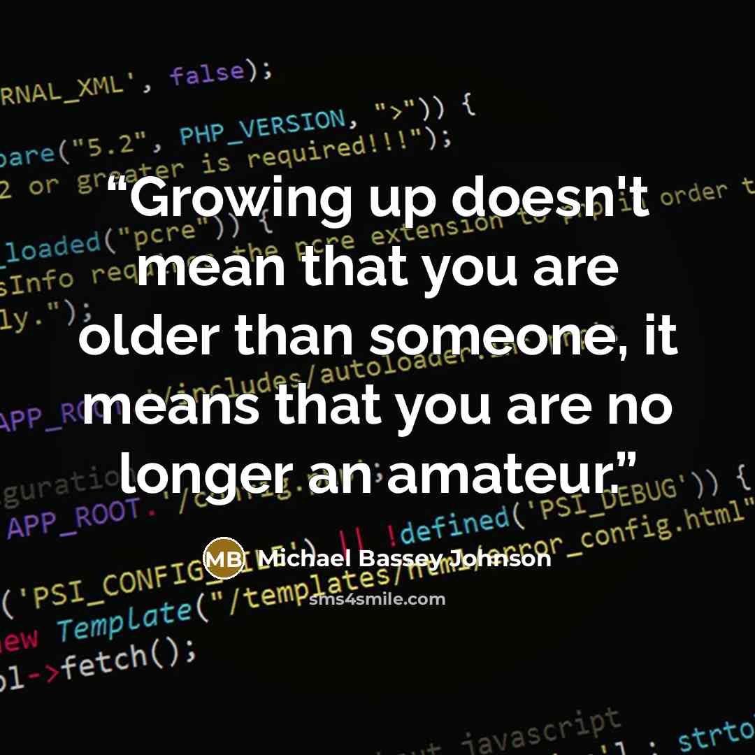 “Growing up doesn't mean that you are older than someone, it means that you are no longer an amateur.” quote by Michael Bassey Johnson