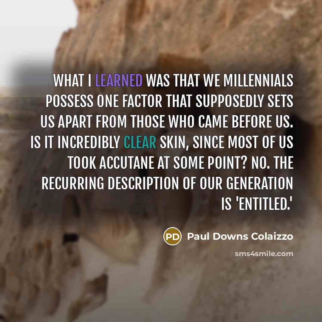 “What I learned was that we Millennials possess one factor that supposedly sets us apart from those who came before us. Is it incredibly clear skin, since most of us took Accutane at some point? No. The recurring description of our generation is 'entitled.'” quote by Paul Downs Colaizzo