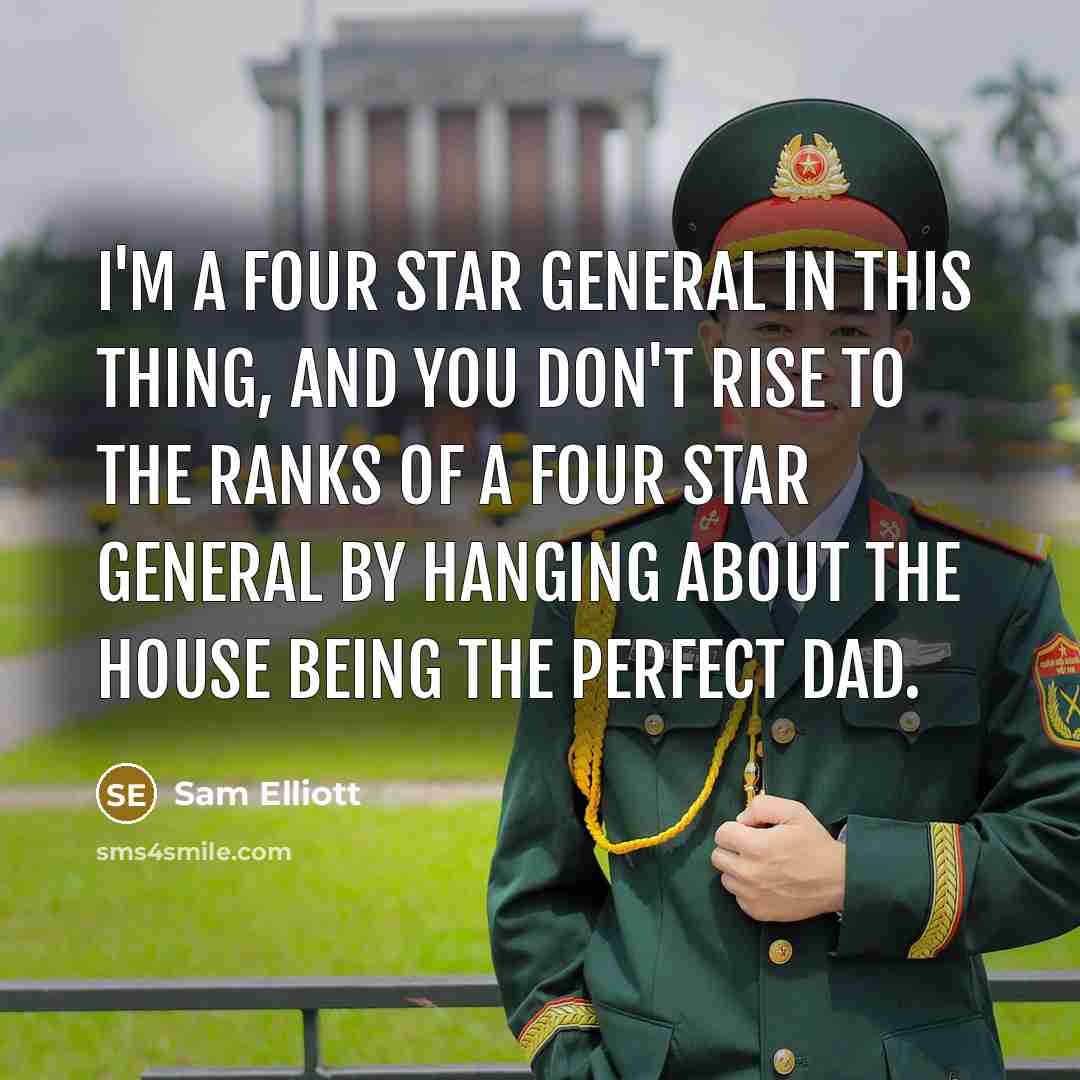 “I'm a four star general in this thing, and you don't rise to the ranks of a four star general by hanging about the house being the perfect dad.” quote by Sam Elliott