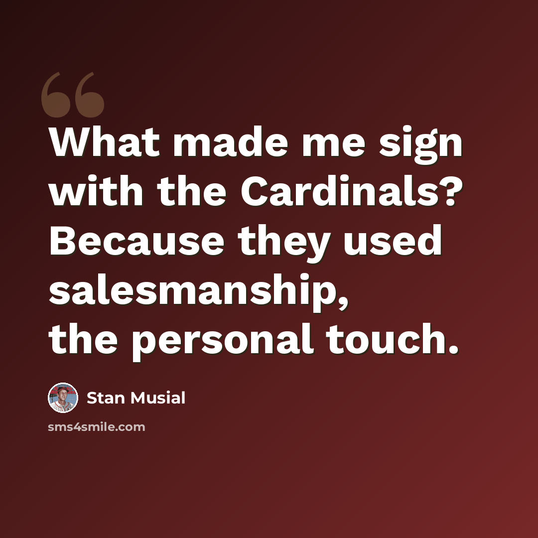 “What made me sign with the Cardinals? Because they used salesmanship, the personal touch.” quote by Stan Musial